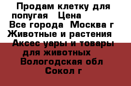 Продам клетку для попугая › Цена ­ 3 000 - Все города, Москва г. Животные и растения » Аксесcуары и товары для животных   . Вологодская обл.,Сокол г.